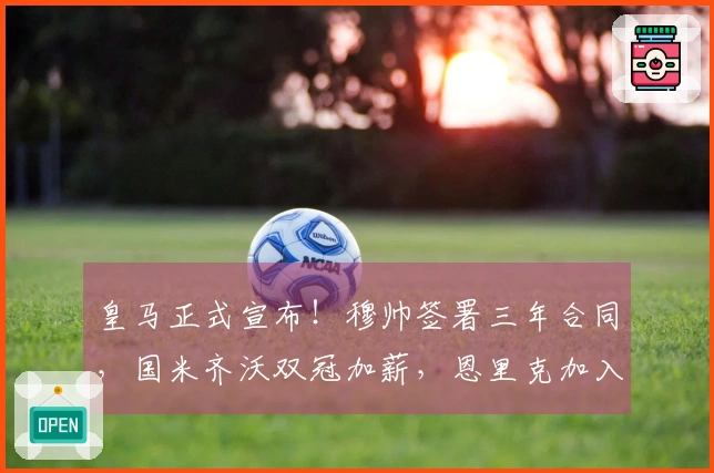 皇马正式宣布!穆帅签署三年合同,国米齐沃双冠加薪,恩里克加入