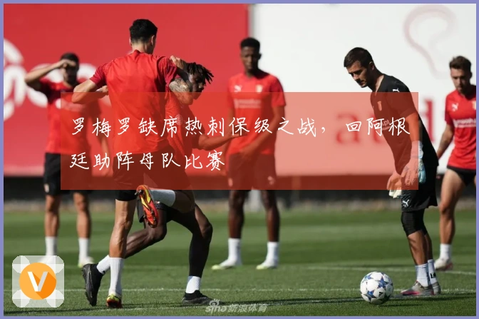 罗梅罗缺席热刺保级之战，回阿根廷助阵母队比赛