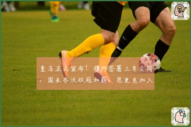 皇马正式宣布！穆帅签署三年合同，国米齐沃双冠加薪，恩里克加入